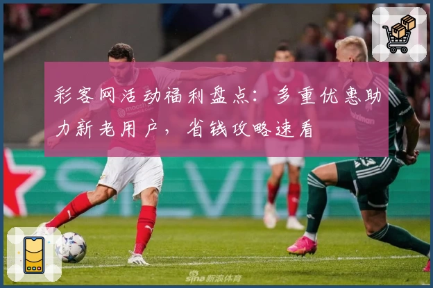 彩客网活动福利盘点：多重优惠助力新老用户，省钱攻略速看