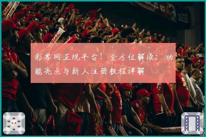 彩客网正规平台！全方位解读：功能亮点与新人注册教程详解