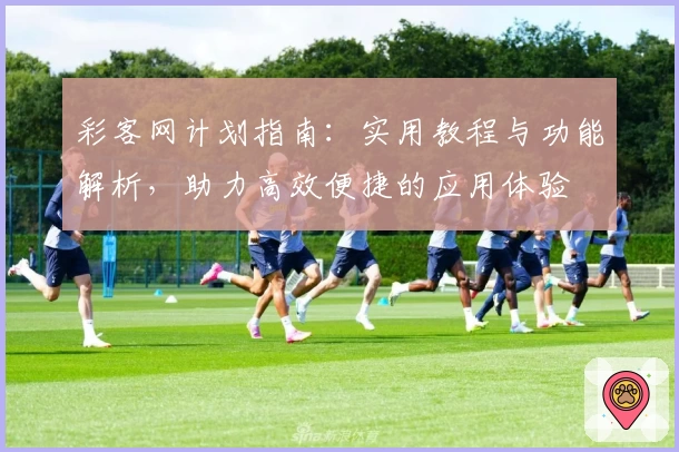 彩客网计划指南：实用教程与功能解析，助力高效便捷的应用体验