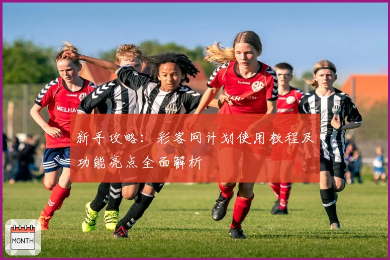 新手攻略：彩客网计划使用教程及功能亮点全面解析