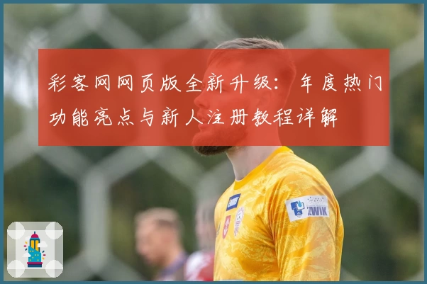 彩客网网页版全新升级：年度热门功能亮点与新人注册教程详解