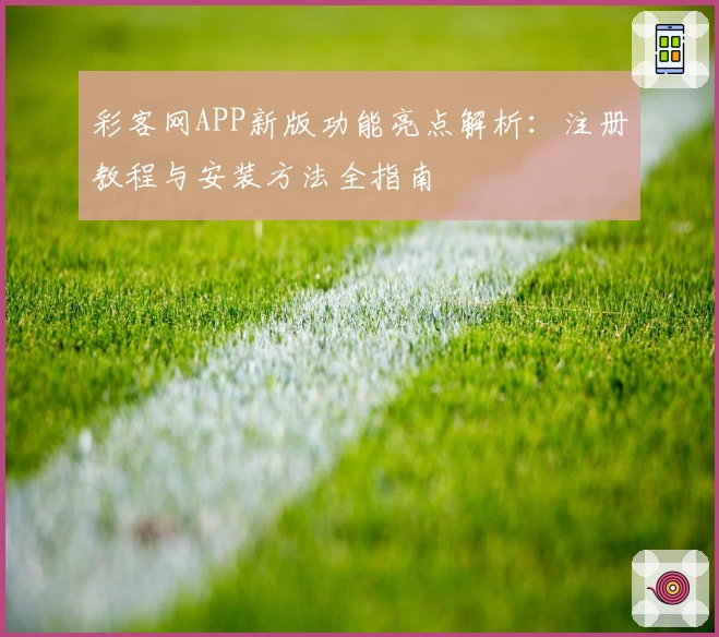 彩客网APP新版功能亮点解析：注册教程与安装方法全指南