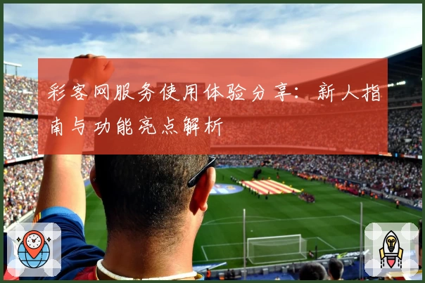 彩客网服务使用体验分享:新人指南与功能亮点解析
