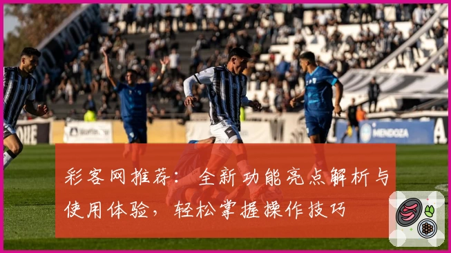 彩客网推荐：全新功能亮点解析与使用体验，轻松掌握操作技巧