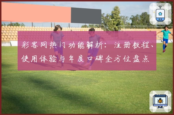 彩客网热门功能解析：注册教程、使用体验与年度口碑全方位盘点