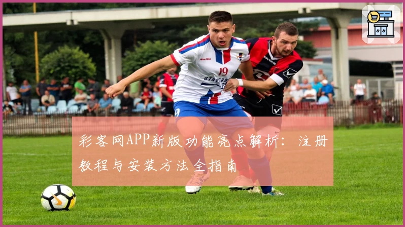 彩客网APP新版功能亮点解析：注册教程与安装方法全指南
