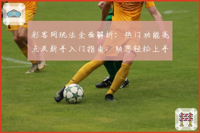 彩客网玩法全面解析：热门功能亮点及新手入门指南，助您轻松上手