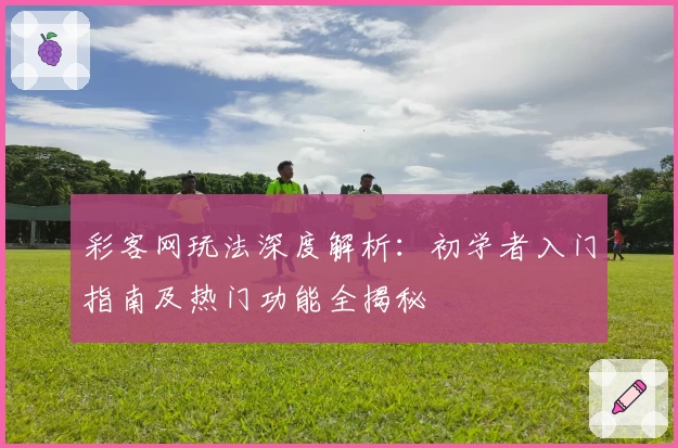 彩客网玩法深度解析：初学者入门指南及热门功能全揭秘