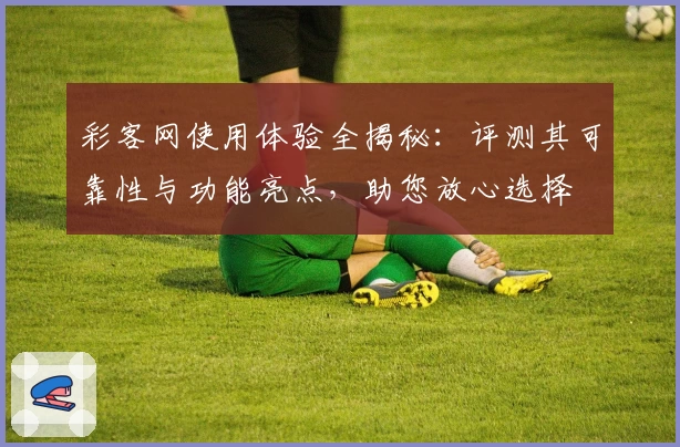 彩客网使用体验全揭秘：评测其可靠性与功能亮点，助您放心选择