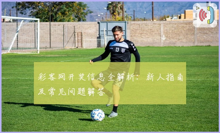 彩客网开奖信息全解析：新人指南及常见问题解答