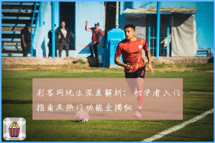 彩客网玩法深度解析:初学者入门指南及热门功能全揭秘
