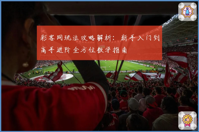 彩客网玩法攻略解析：新手入门到高手进阶全方位教学指南