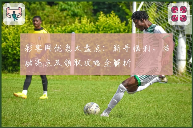 彩客网优惠大盘点：新手福利、活动亮点及领取攻略全解析