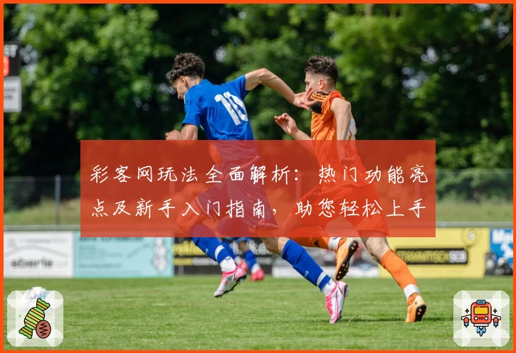 彩客网玩法全面解析：热门功能亮点及新手入门指南，助您轻松上手