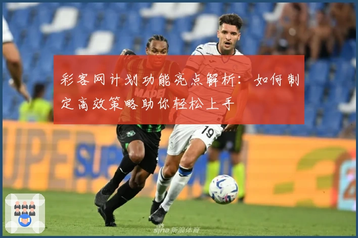 彩客网计划功能亮点解析:如何制定高效策略助你轻松上手