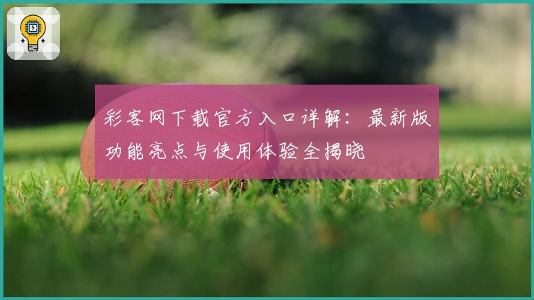彩客网下载官方入口详解：最新版功能亮点与使用体验全揭晓