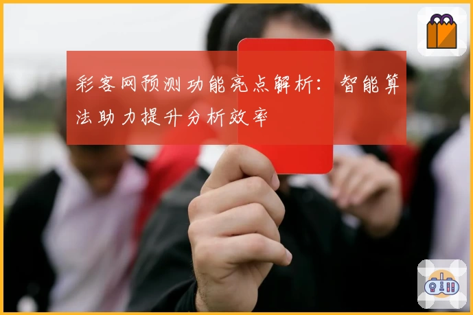 彩客网预测功能亮点解析：智能算法助力提升分析效率