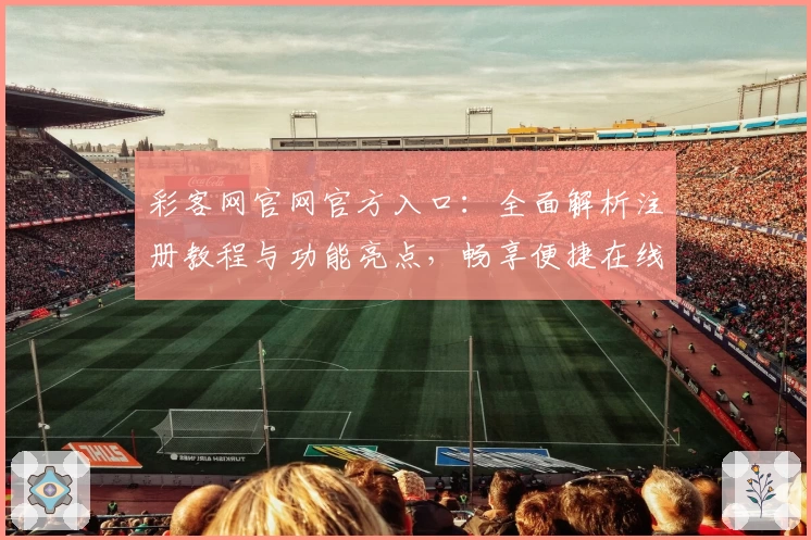 彩客网官网官方入口：全面解析注册教程与功能亮点，畅享便捷在线体验