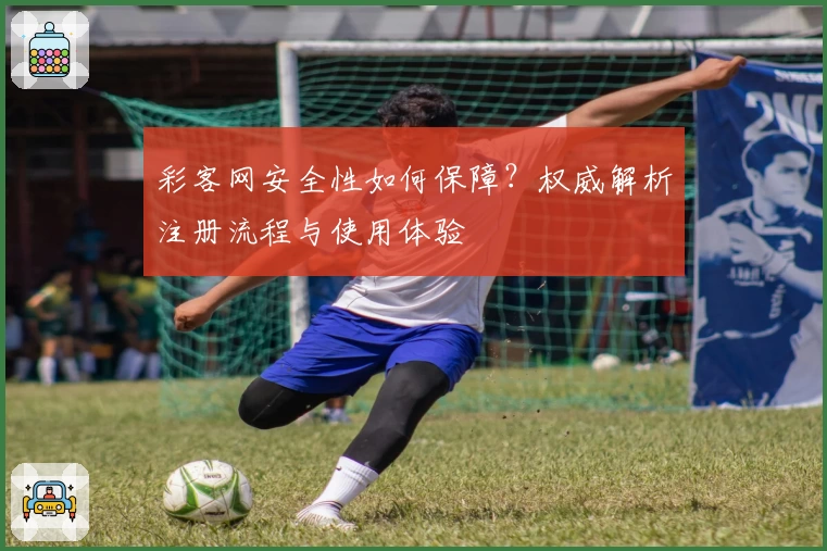彩客网安全性如何保障？权威解析注册流程与使用体验