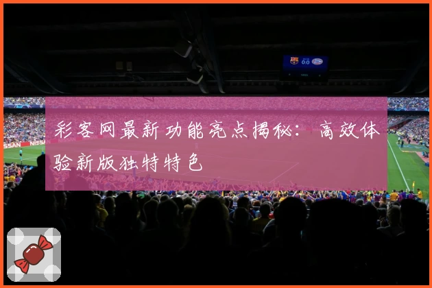 彩客网最新功能亮点揭秘：高效体验新版独特特色