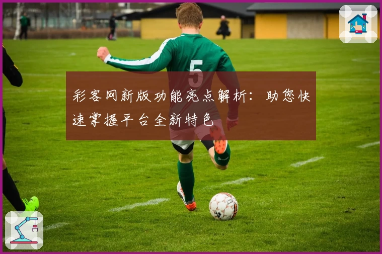 彩客网新版功能亮点解析：助您快速掌握平台全新特色