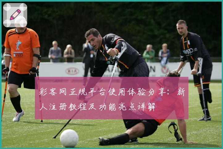 彩客网正规平台使用体验分享：新人注册教程及功能亮点详解