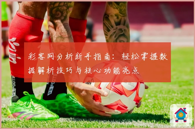彩客网分析新手指南：轻松掌握数据解析技巧与核心功能亮点
