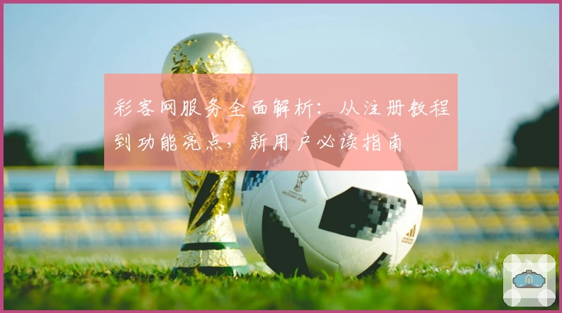 彩客网服务全面解析：从注册教程到功能亮点，新用户必读指南