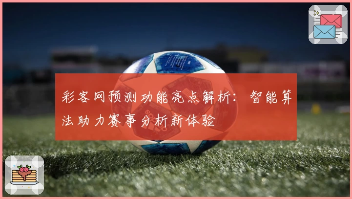 彩客网预测功能亮点解析：智能算法助力赛事分析新体验