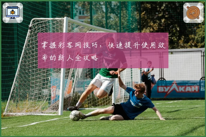 掌握彩客网技巧，快速提升使用效率的新人全攻略
