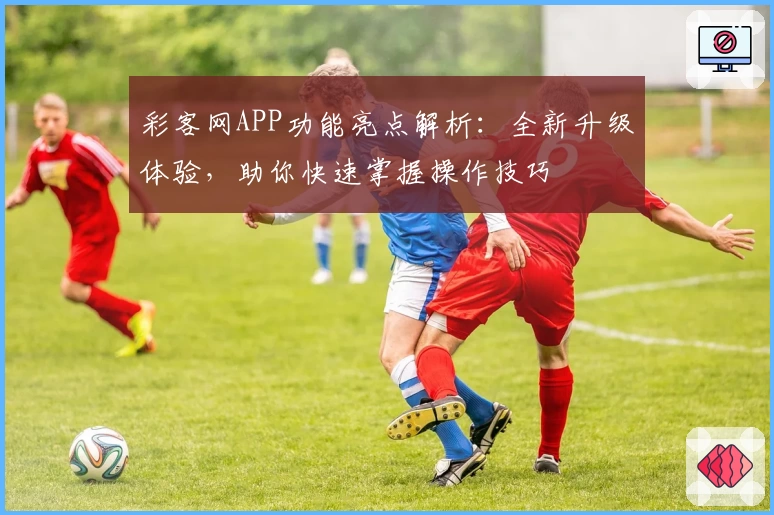 彩客网APP功能亮点解析：全新升级体验，助你快速掌握操作技巧