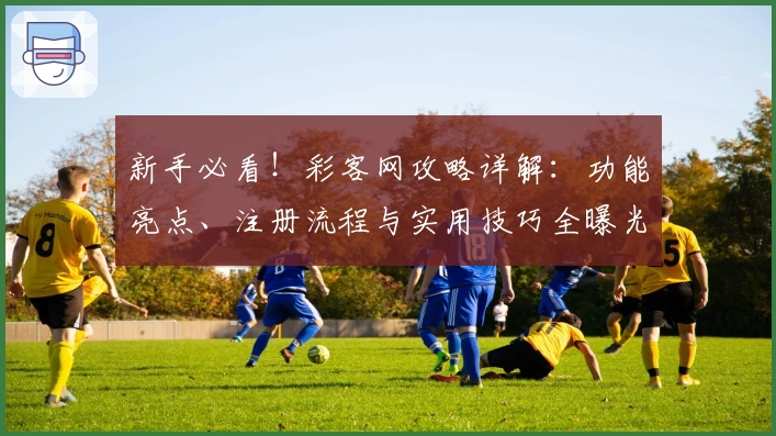 新手必看！彩客网攻略详解：功能亮点、注册流程与实用技巧全曝光