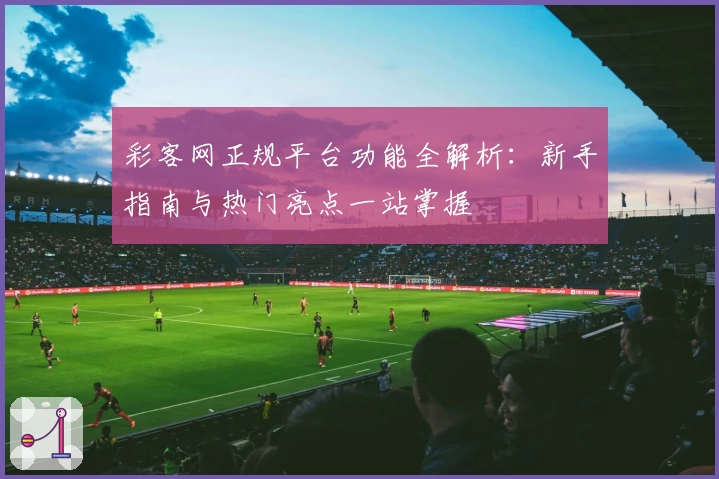 彩客网正规平台功能全解析：新手指南与热门亮点一站掌握
