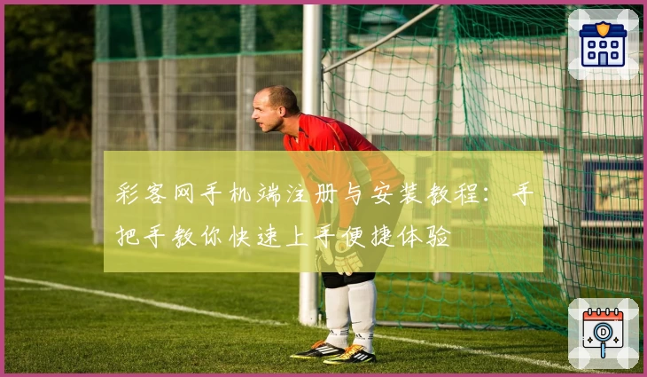 彩客网手机端注册与安装教程：手把手教你快速上手便捷体验