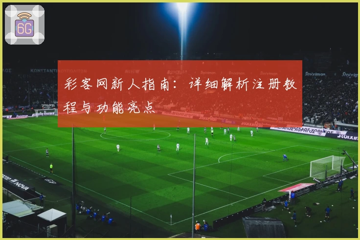 彩客网新人指南：详细解析注册教程与功能亮点