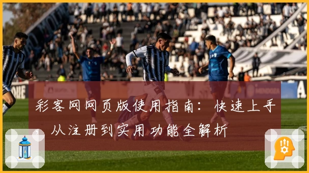 彩客网网页版使用指南：快速上手，从注册到实用功能全解析