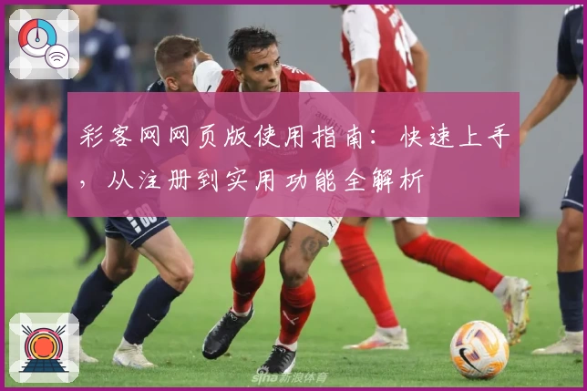 彩客网网页版使用指南：快速上手，从注册到实用功能全解析