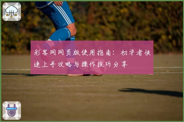 彩客网网页版使用指南：初学者快速上手攻略与操作技巧分享