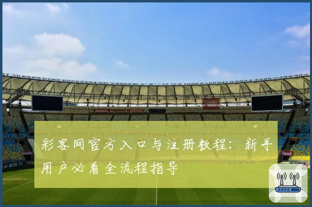 彩客网官方入口与注册教程：新手用户必看全流程指导