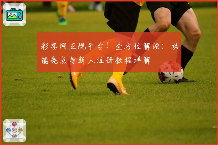 彩客网正规平台！全方位解读：功能亮点与新人注册教程详解
