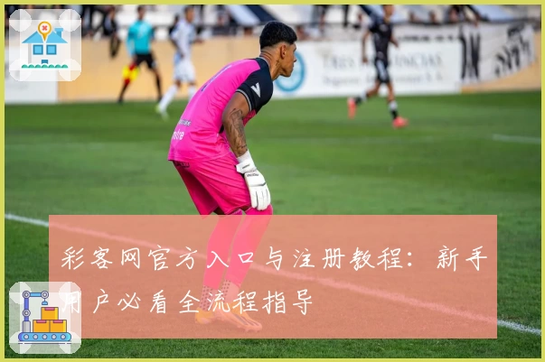 彩客网官方入口与注册教程：新手用户必看全流程指导