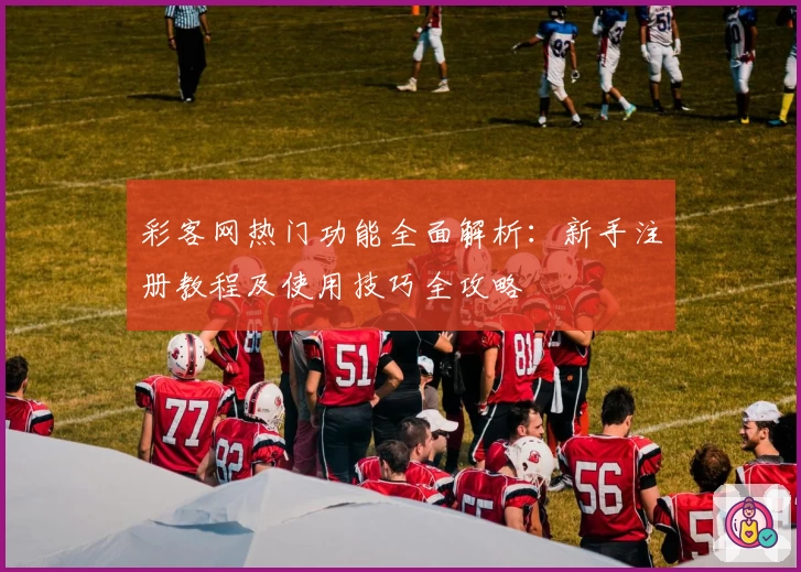 彩客网热门功能全面解析：新手注册教程及使用技巧全攻略