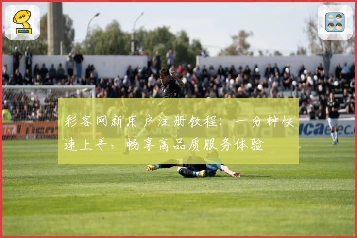 彩客网新用户注册教程：一分钟快速上手，畅享高品质服务体验