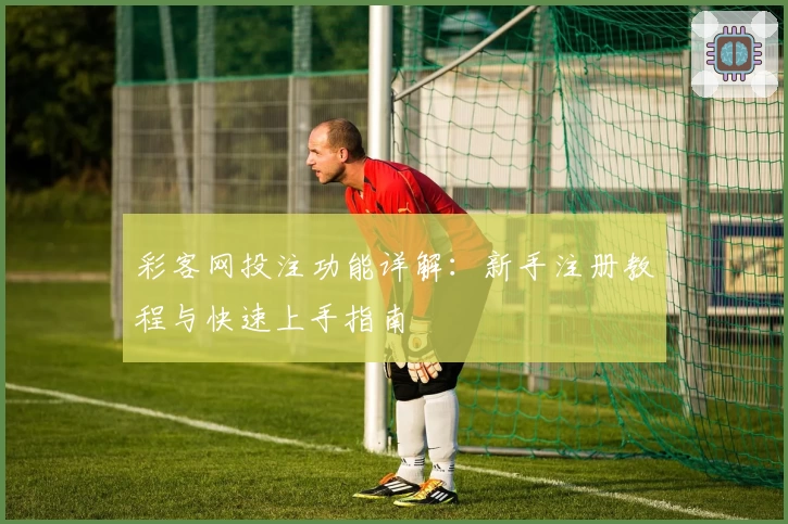 彩客网投注功能详解：新手注册教程与快速上手指南