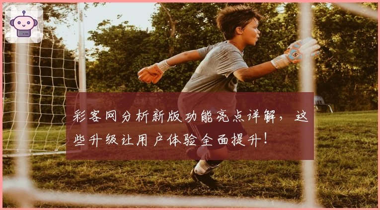 彩客网分析新版功能亮点详解，这些升级让用户体验全面提升！