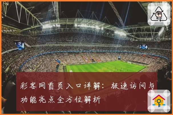 彩客网首页入口详解：极速访问与功能亮点全方位解析