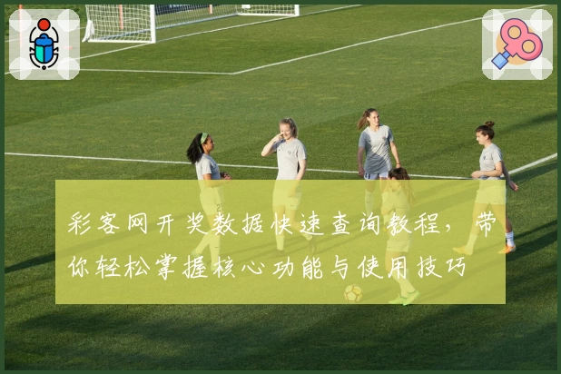 彩客网开奖数据快速查询教程，带你轻松掌握核心功能与使用技巧