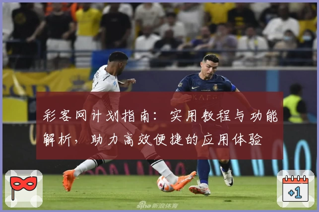 彩客网计划指南：实用教程与功能解析，助力高效便捷的应用体验