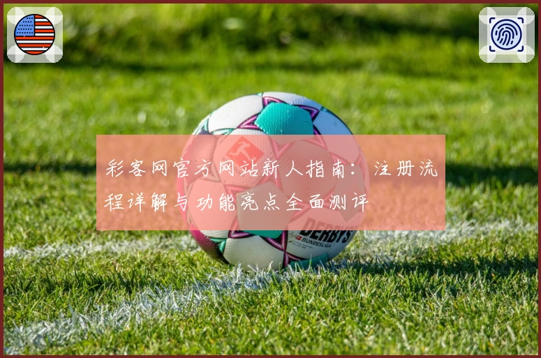 彩客网官方网站新人指南：注册流程详解与功能亮点全面测评