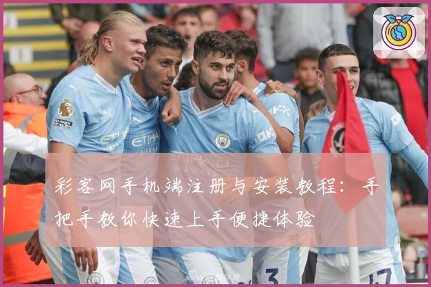 彩客网手机端注册与安装教程：手把手教你快速上手便捷体验